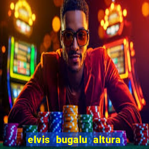 elvis bugalu altura e peso